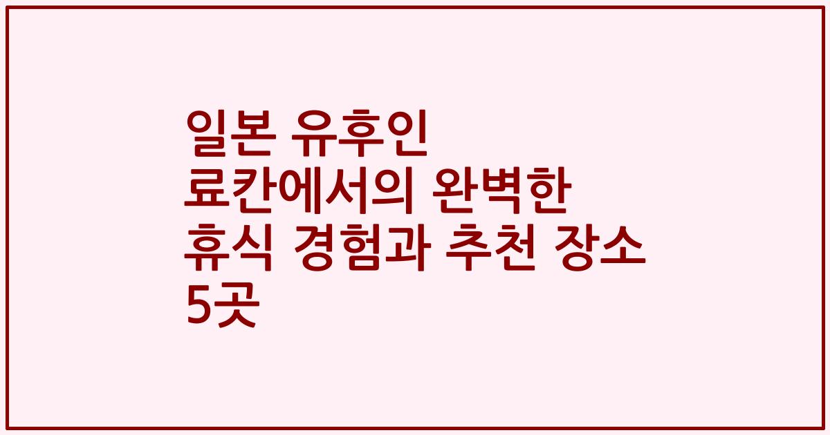일본 유후인 료칸에서의 완벽한 휴식 경험과 추천 장소 5곳