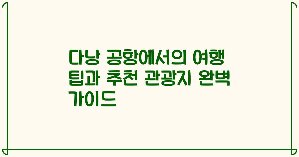 다낭 공항에서의 여행 팁과 추천 관광지 완벽 가이드