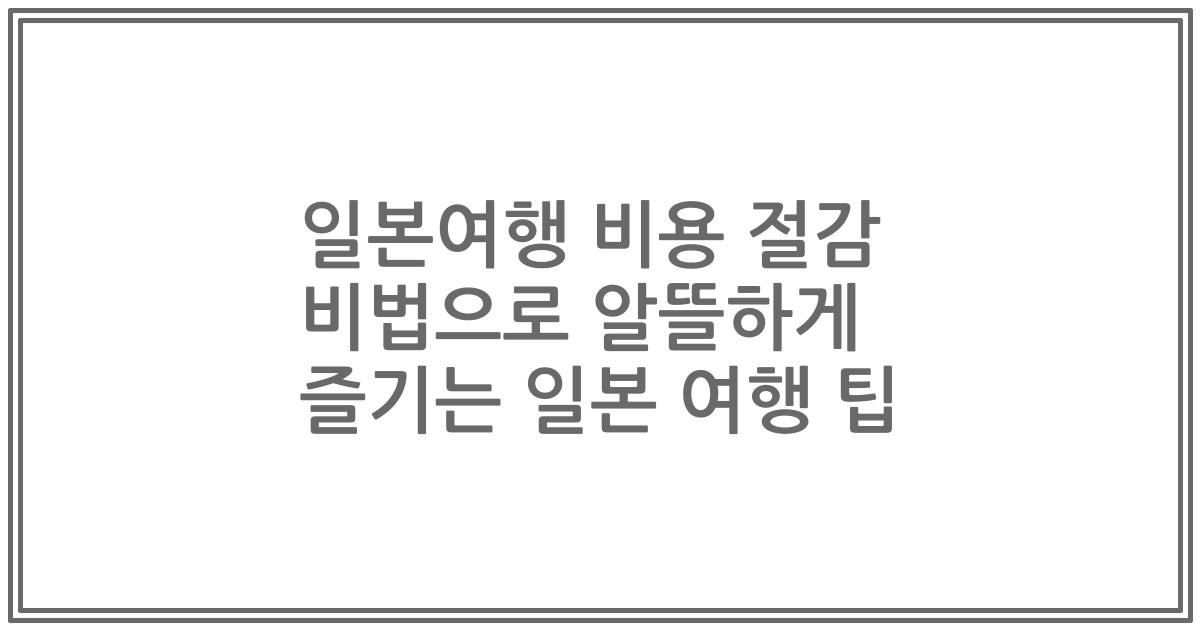 일본여행 비용 절감 비법으로 알뜰하게 즐기는 일본 여행 팁