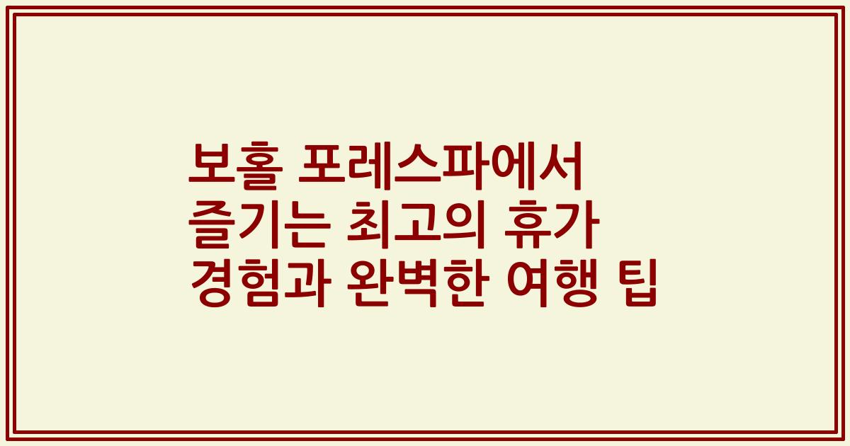 보홀 포레스파에서 즐기는 최고의 휴가 경험과 완벽한 여행 팁