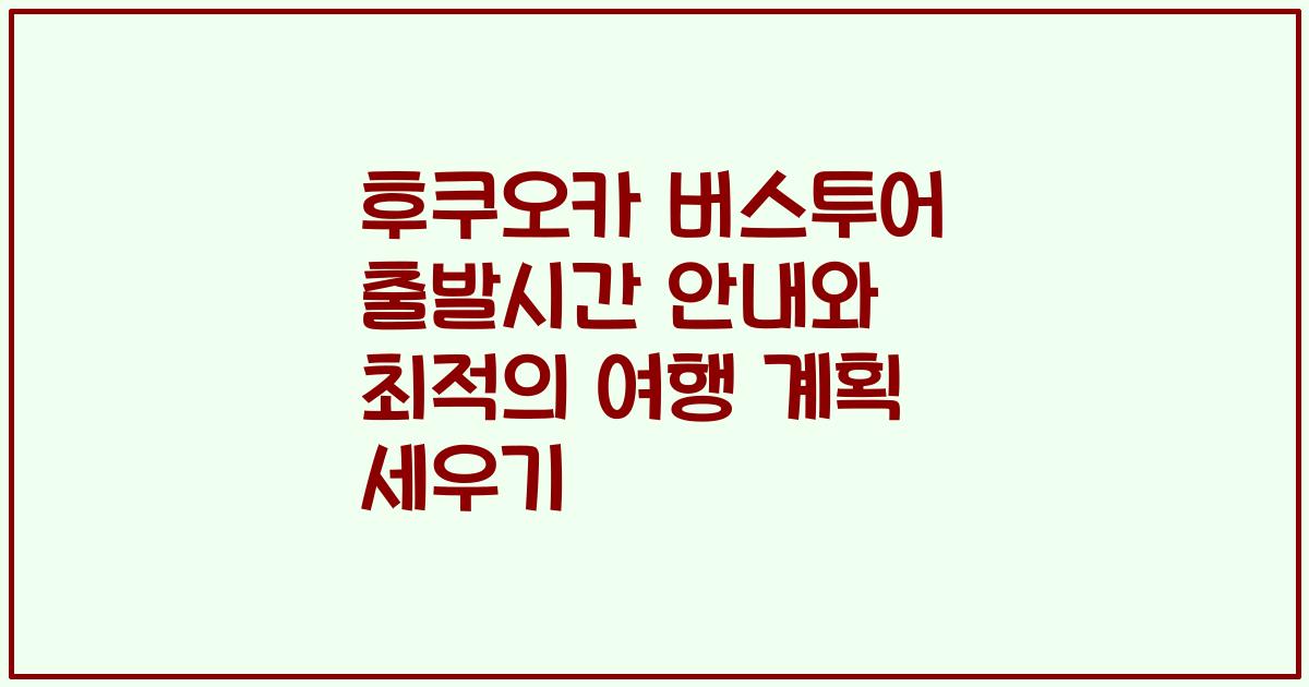 후쿠오카 버스투어 출발시간 안내와 최적의 여행 계획 세우기