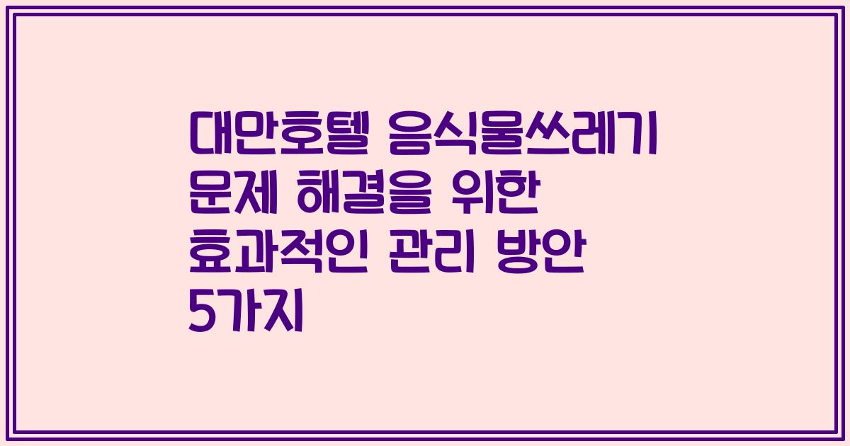 대만호텔 음식물쓰레기 문제 해결을 위한 효과적인 관리 방안 5가지