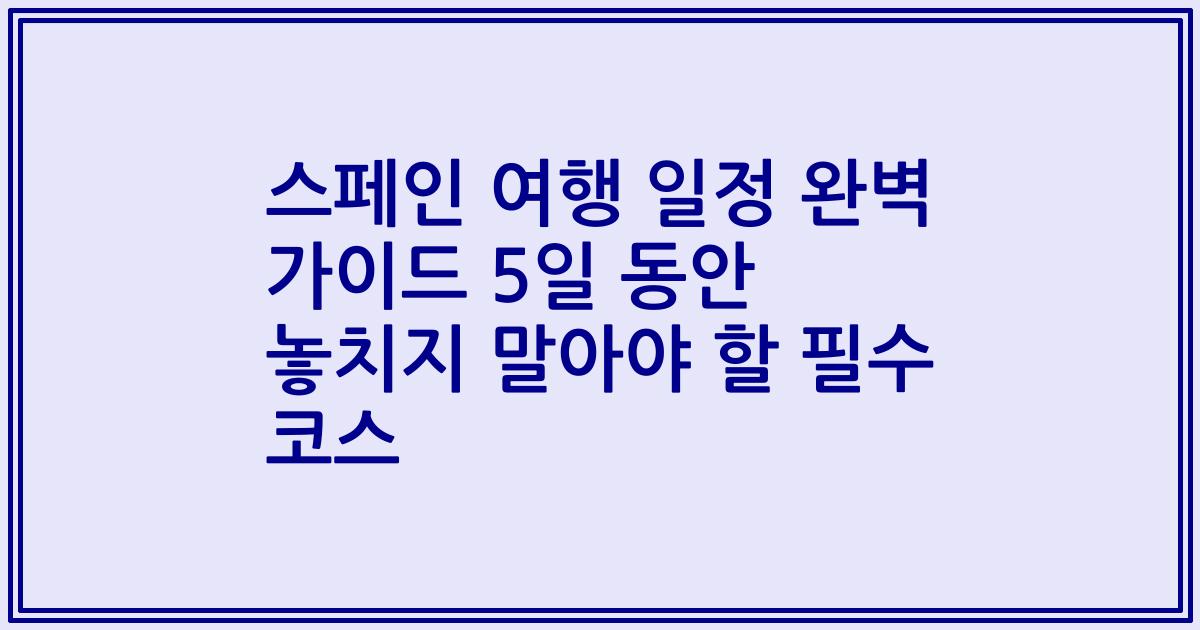 스페인 여행 일정 완벽 가이드 5일 동안 놓치지 말아야 할 필수 코스