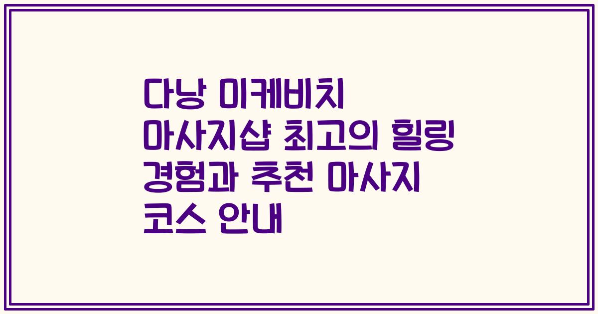 다낭 미케비치 마사지샵 최고의 힐링 경험과 추천 마사지 코스 안내