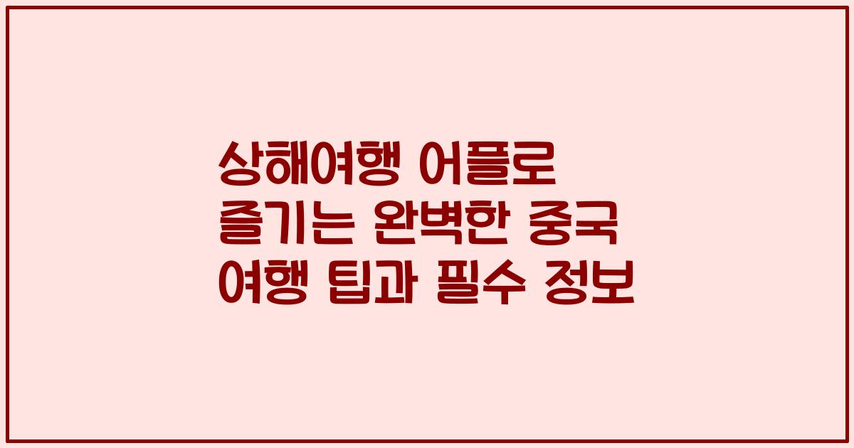 상해여행 어플로 즐기는 완벽한 중국 여행 팁과 필수 정보