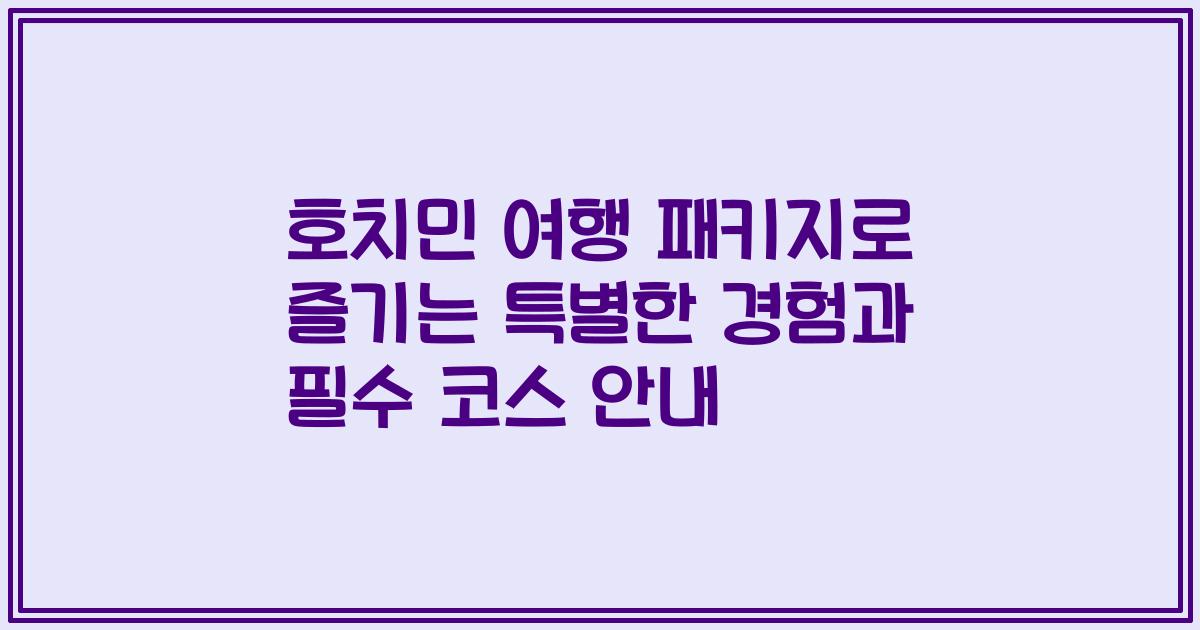 호치민 여행 패키지로 즐기는 특별한 경험과 필수 코스 안내