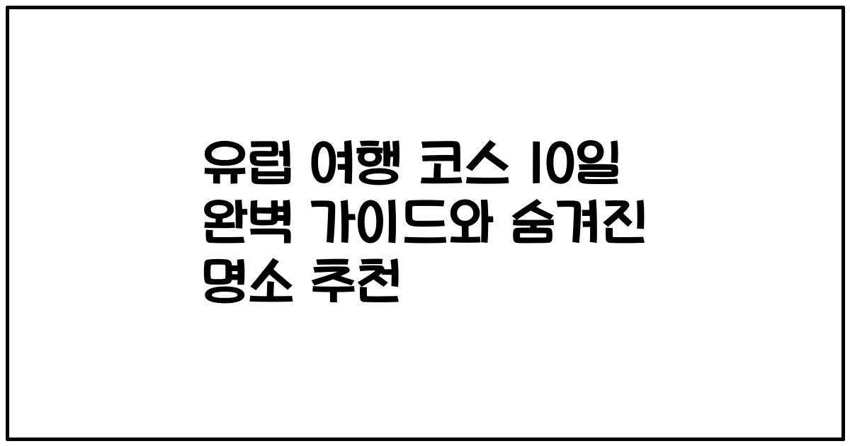 유럽 여행 코스 10일 완벽 가이드와 숨겨진 명소 추천