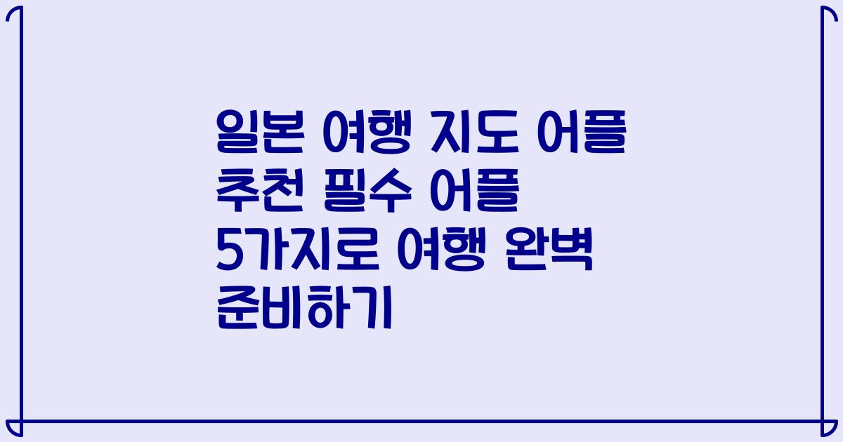 일본 여행 지도 어플 추천 필수 어플 5가지로 여행 완벽 준비하기