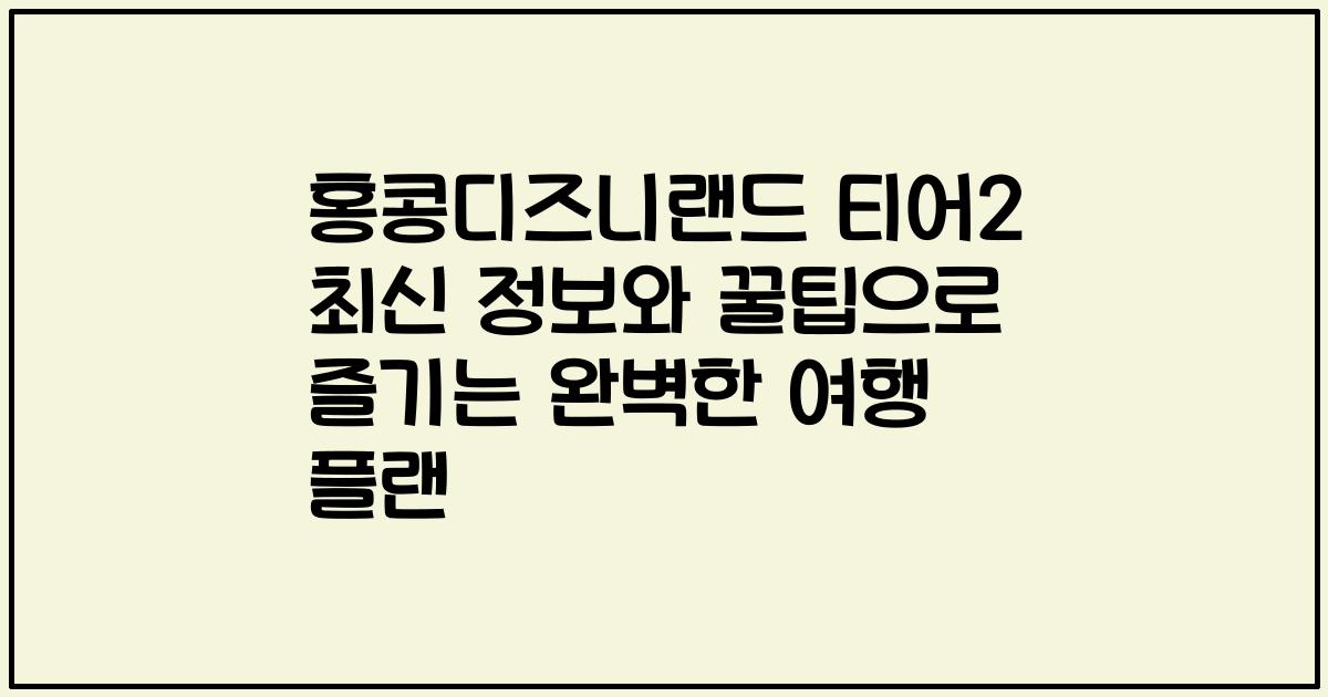 홍콩디즈니랜드 티어2 최신 정보와 꿀팁으로 즐기는 완벽한 여행 플랜