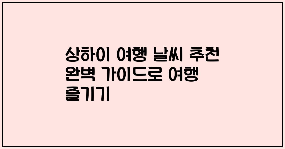 상하이 여행 날씨 추천 완벽 가이드로 여행 즐기기