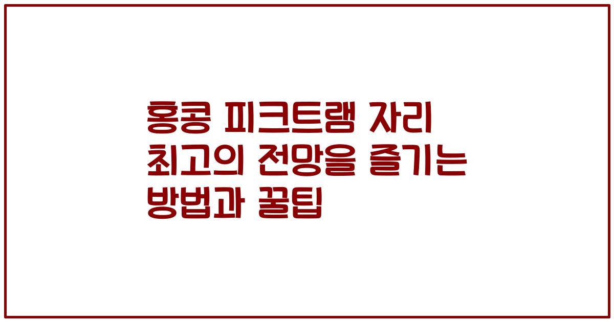 홍콩 피크트램 자리 최고의 전망을 즐기는 방법과 꿀팁