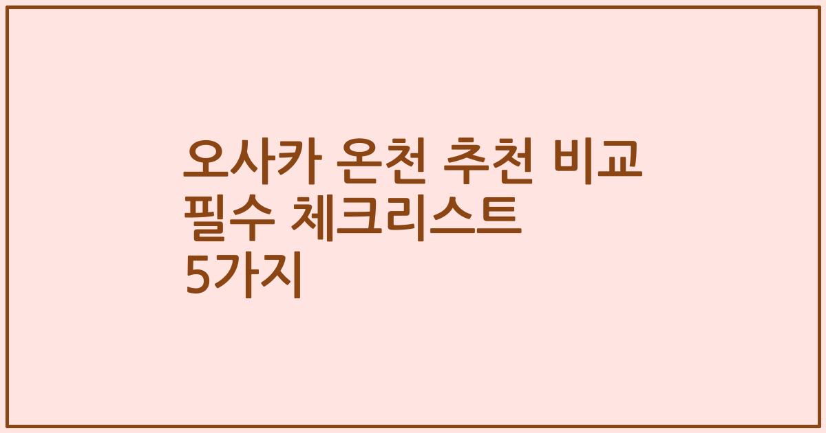 오사카 온천 추천 비교 필수 체크리스트 5가지