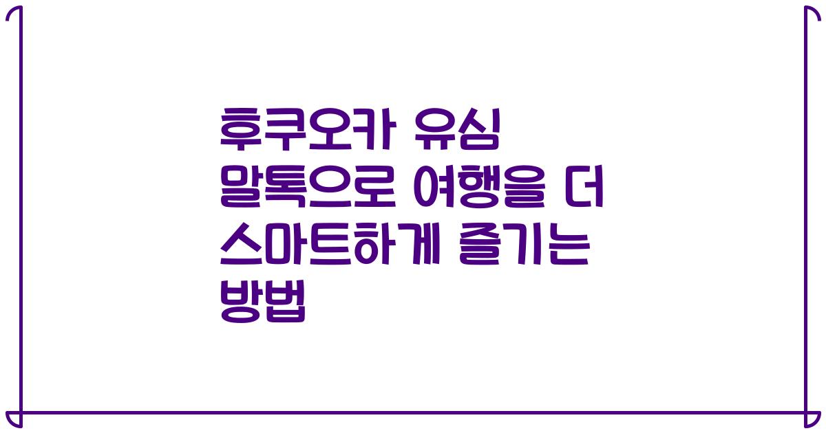 후쿠오카 유심 말톡으로 여행을 더 스마트하게 즐기는 방법