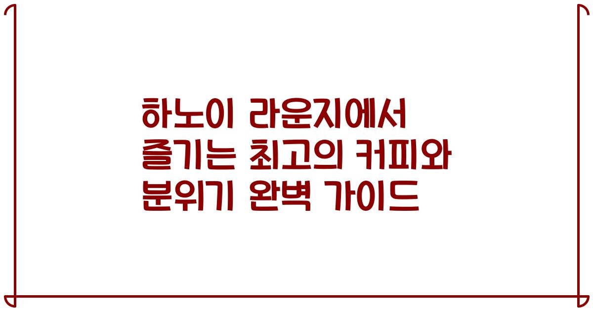 하노이 라운지에서 즐기는 최고의 커피와 분위기 완벽 가이드