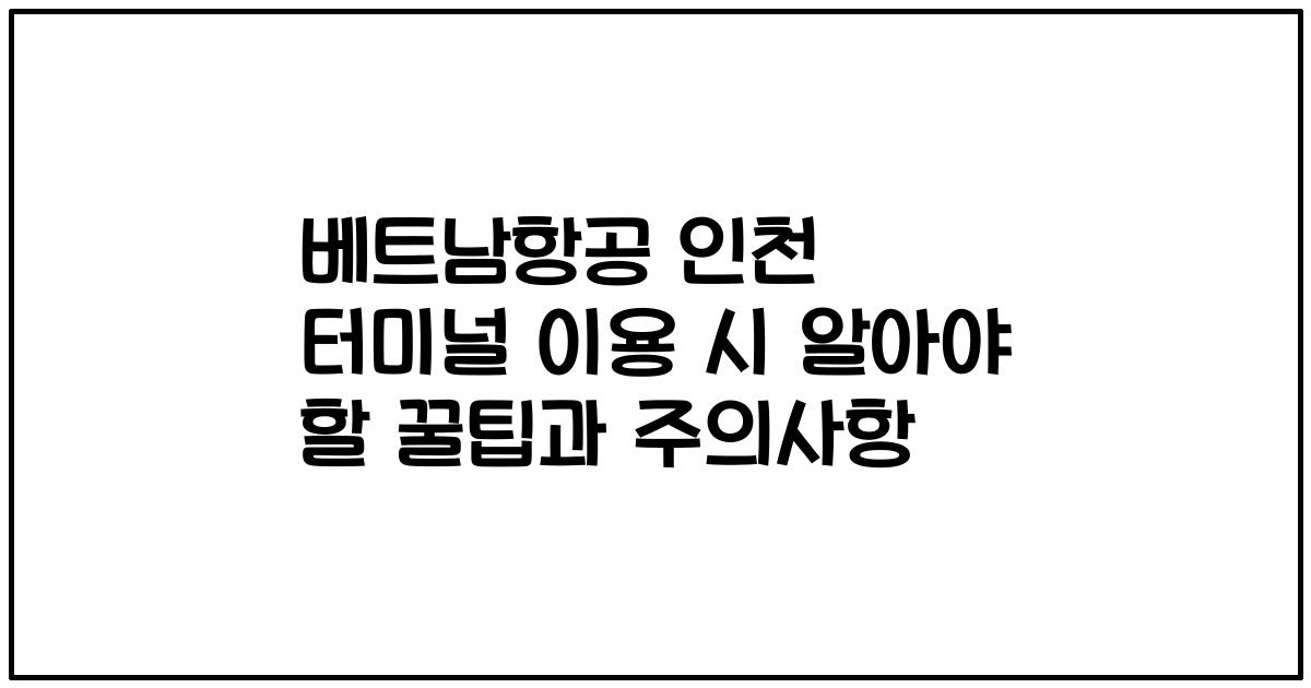 베트남항공 인천 터미널 이용 시 알아야 할 꿀팁과 주의사항