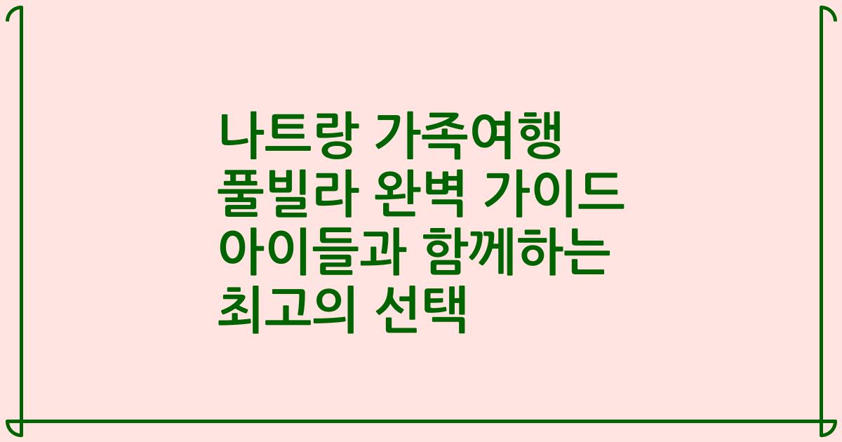 나트랑 가족여행 풀빌라 완벽 가이드 아이들과 함께하는 최고의 선택