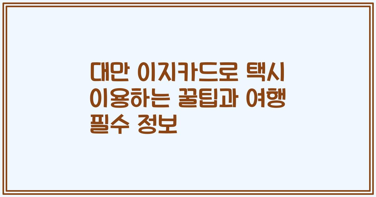 대만 이지카드로 택시 이용하는 꿀팁과 여행 필수 정보