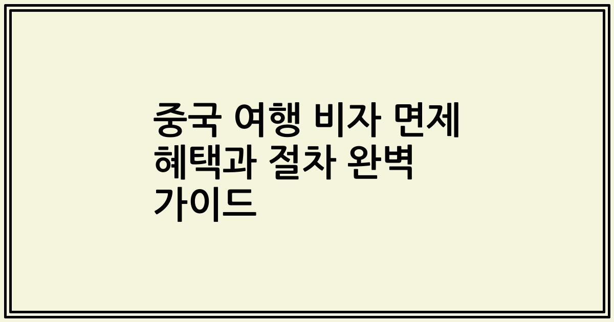 중국 여행 비자 면제 혜택과 절차 완벽 가이드