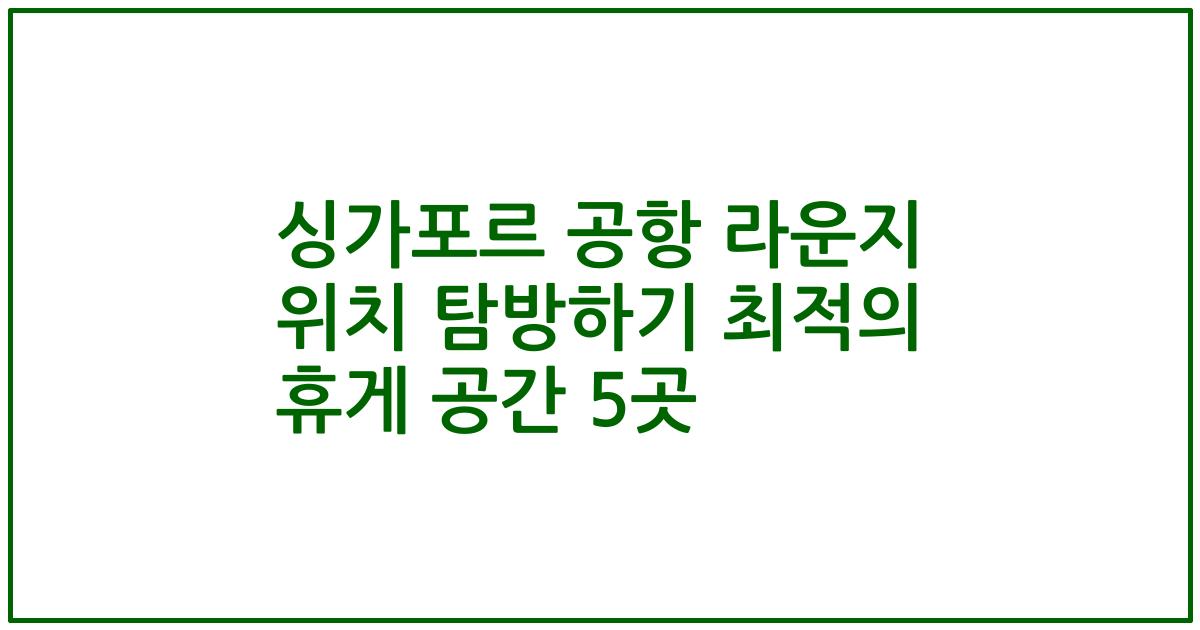 싱가포르 공항 라운지 위치 탐방하기 최적의 휴게 공간 5곳