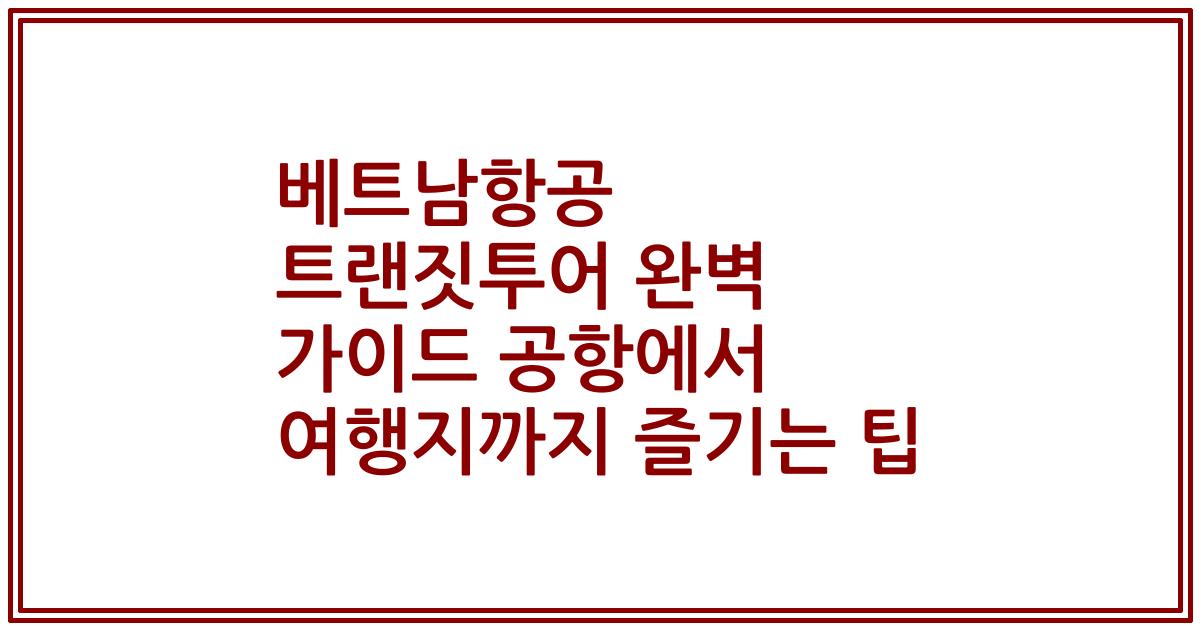베트남항공 트랜짓투어 완벽 가이드 공항에서 여행지까지 즐기는 팁