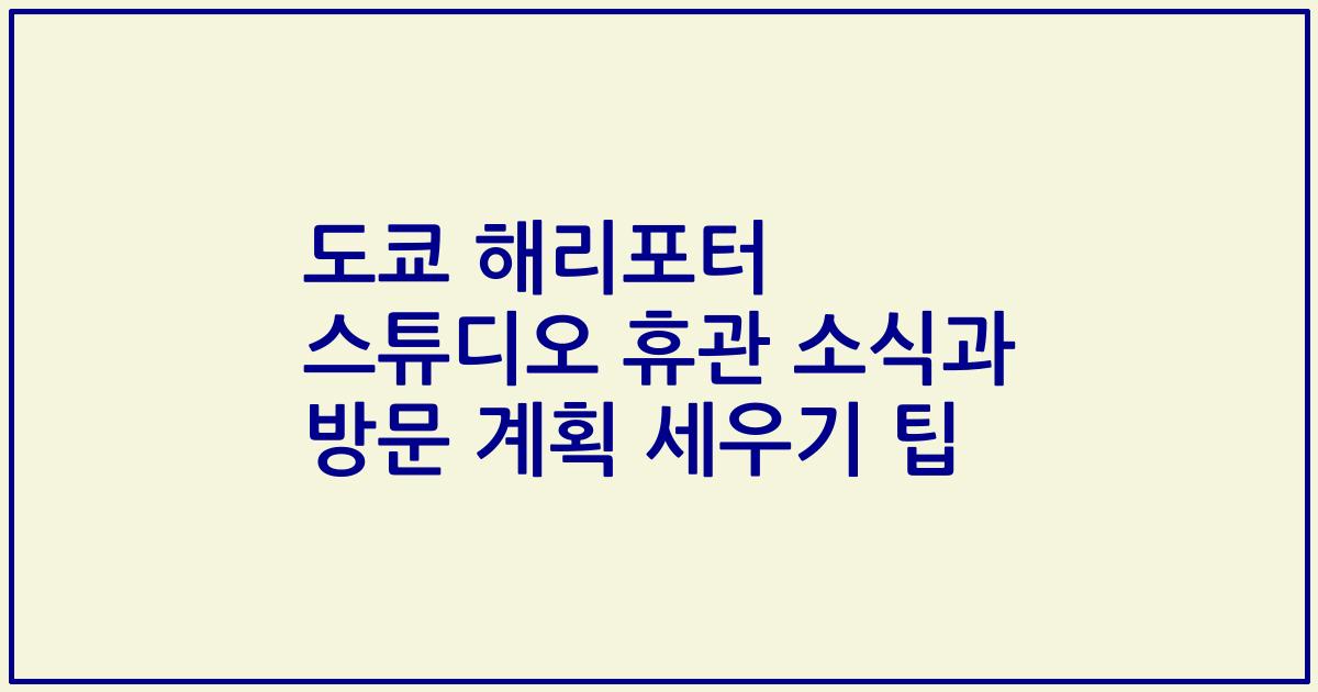 도쿄 해리포터 스튜디오 휴관 소식과 방문 계획 세우기 팁