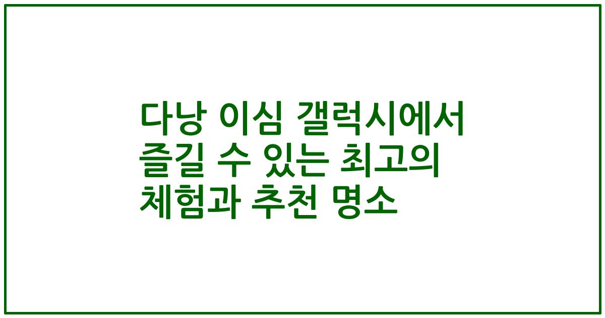 다낭 이심 갤럭시에서 즐길 수 있는 최고의 체험과 추천 명소