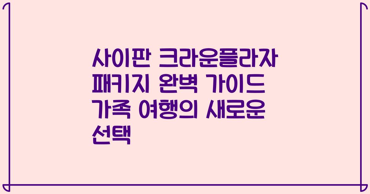 사이판 크라운플라자 패키지 완벽 가이드 가족 여행의 새로운 선택