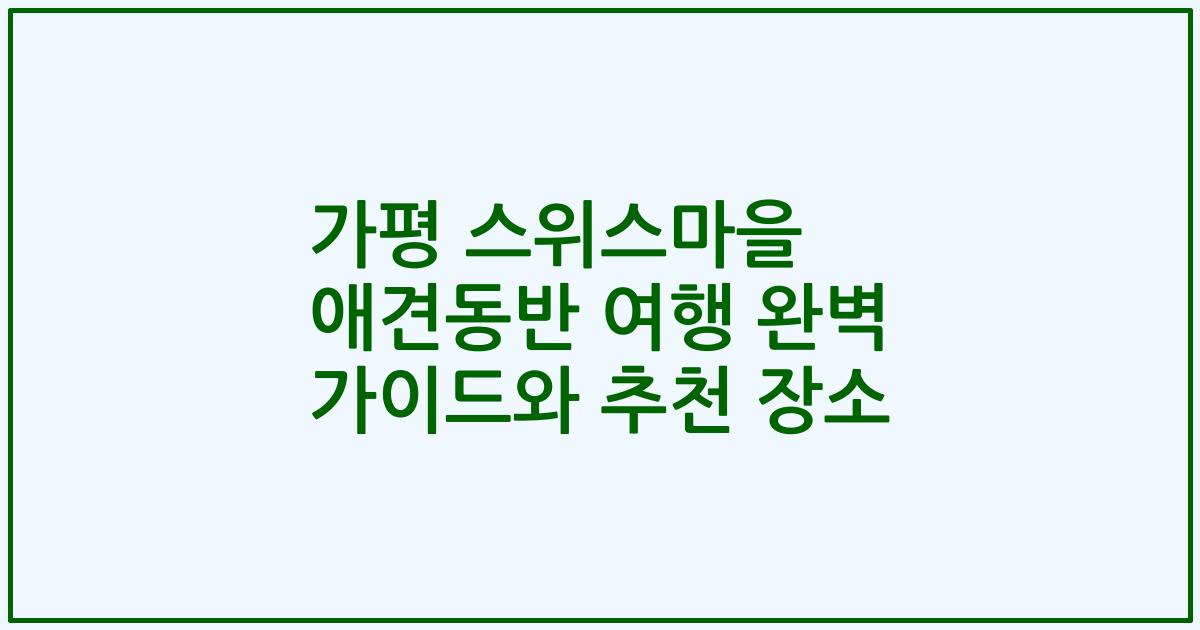 가평 스위스마을 애견동반 여행 완벽 가이드와 추천 장소
