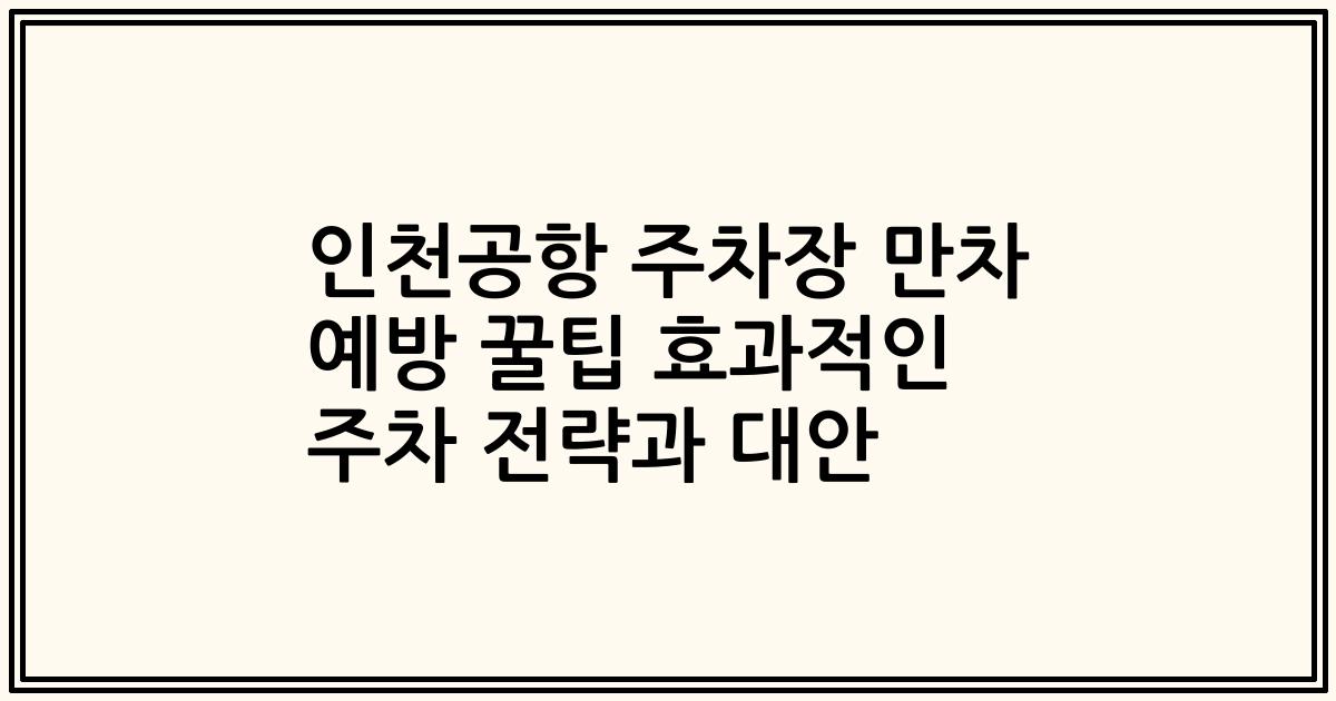 인천공항 주차장 만차 예방 꿀팁 효과적인 주차 전략과 대안