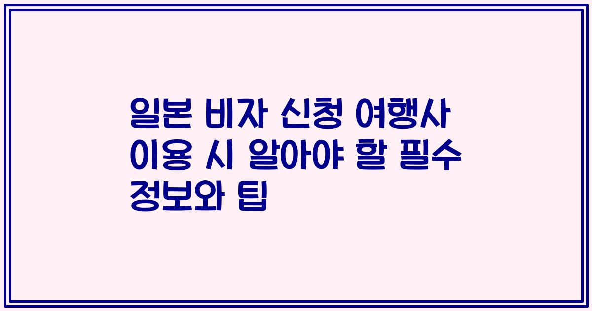일본 비자 신청 여행사 이용 시 알아야 할 필수 정보와 팁