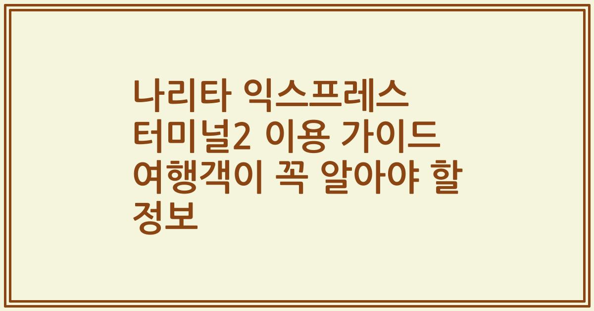 나리타 익스프레스 터미널2 이용 가이드 여행객이 꼭 알아야 할 정보