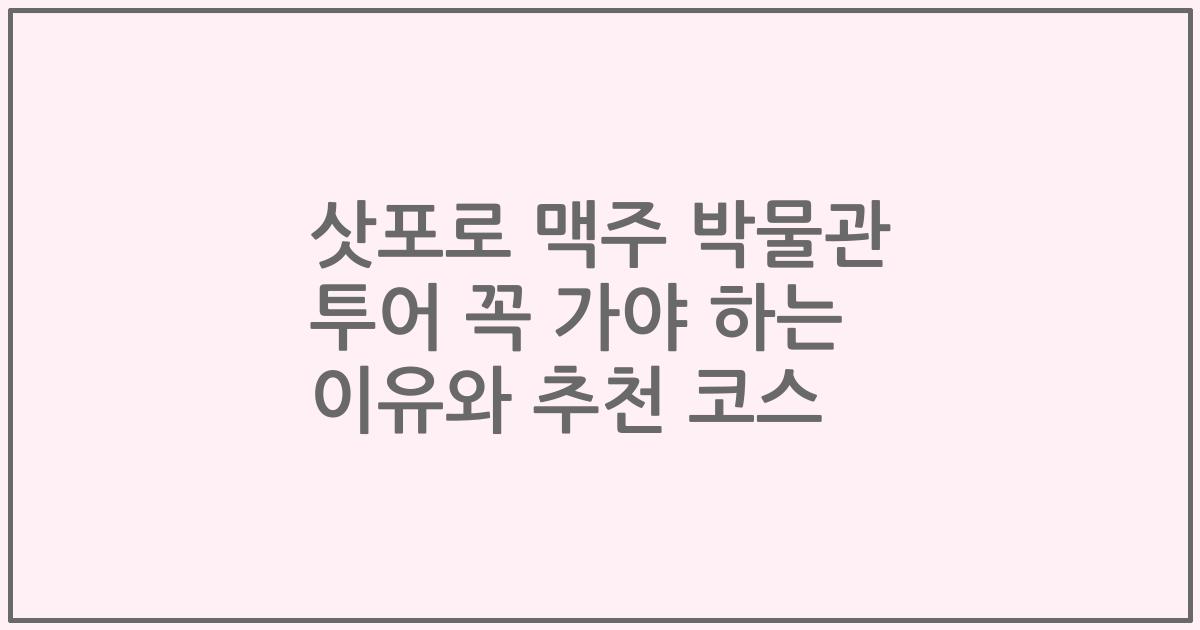 삿포로 맥주 박물관 투어 꼭 가야 하는 이유와 추천 코스
