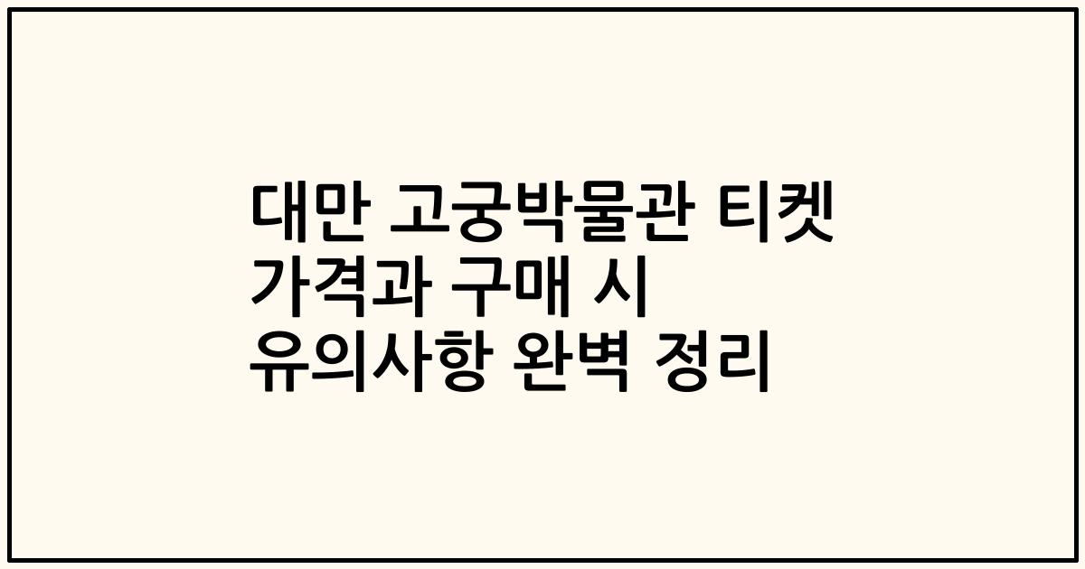 대만 고궁박물관 티켓 가격과 구매 시 유의사항 완벽 정리