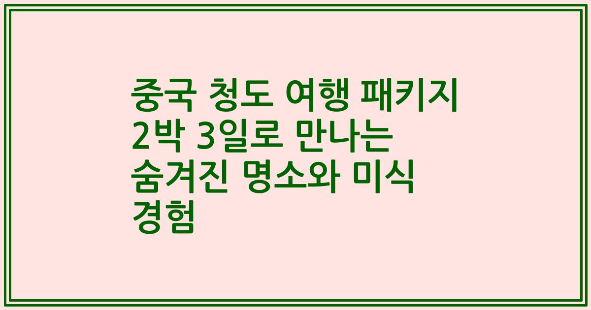 중국 청도 여행 패키지 2박 3일로 만나는 숨겨진 명소와 미식 경험