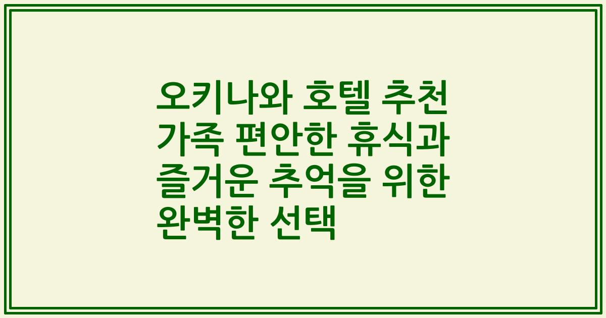 오키나와 호텔 추천 가족 편안한 휴식과 즐거운 추억을 위한 완벽한 선택