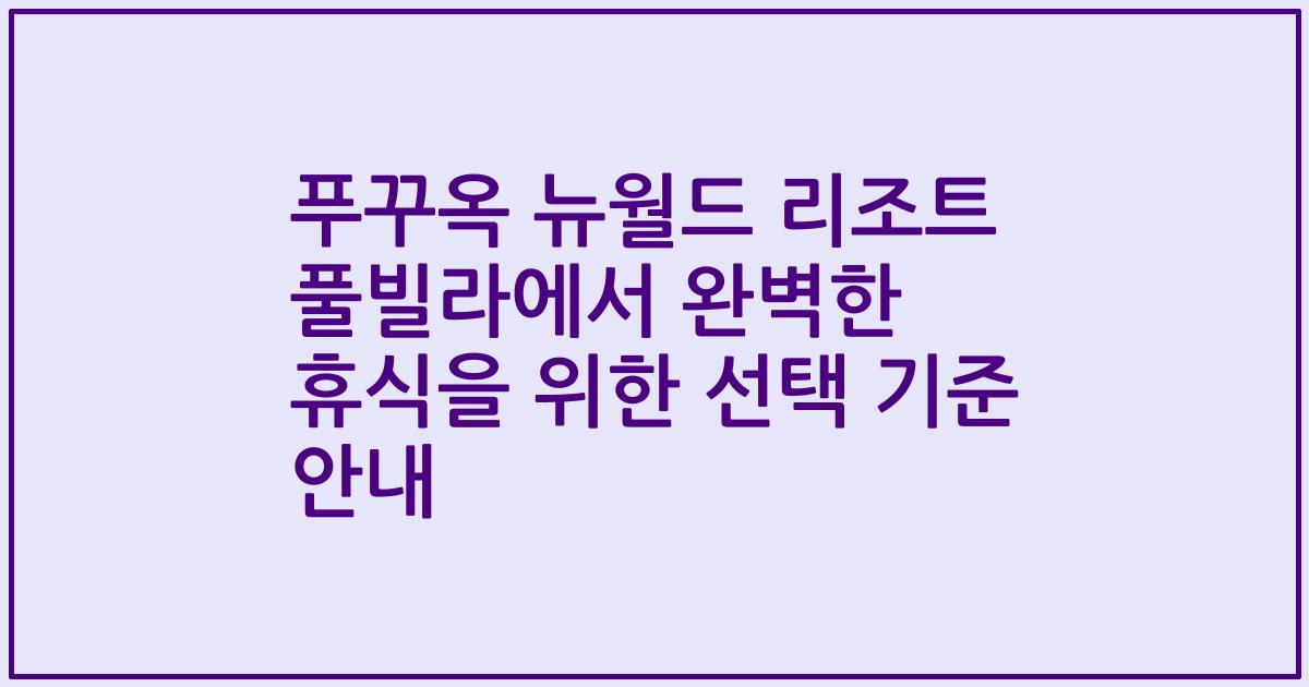 푸꾸옥 뉴월드 리조트 풀빌라에서 완벽한 휴식을 위한 선택 기준 안내