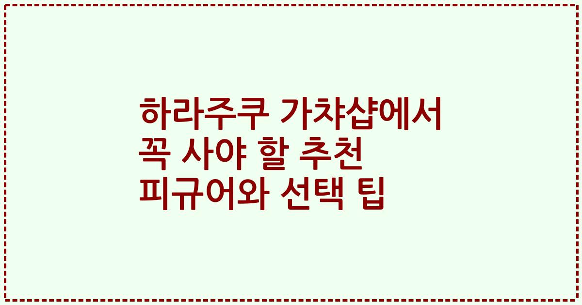 하라주쿠 가챠샵에서 꼭 사야 할 추천 피규어와 선택 팁