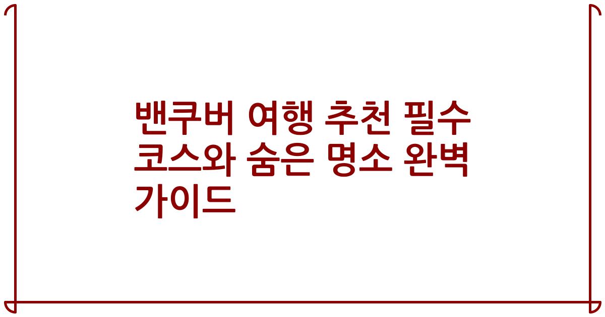 밴쿠버 여행 추천 필수 코스와 숨은 명소 완벽 가이드