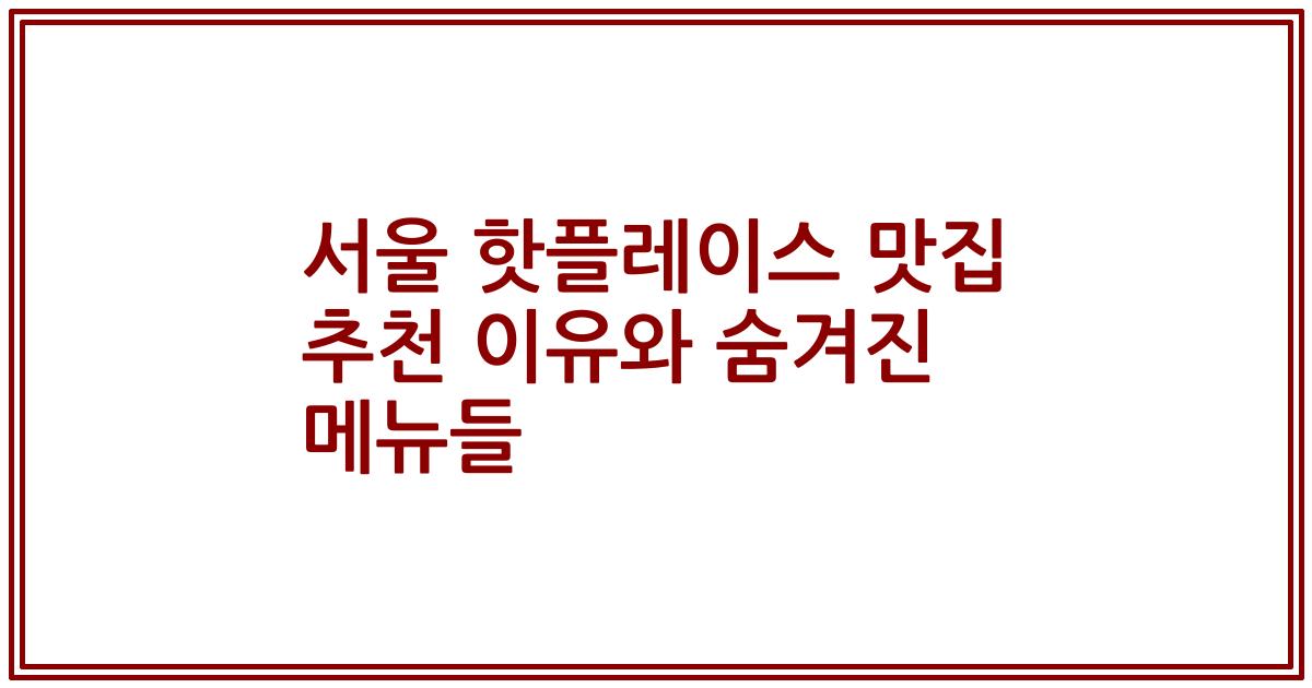 서울 핫플레이스 맛집 추천 이유와 숨겨진 메뉴들