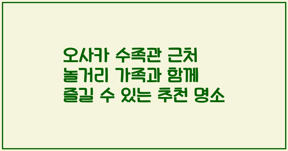 오사카 수족관 근처 놀거리 가족과 함께 즐길 수 있는 추천 명소