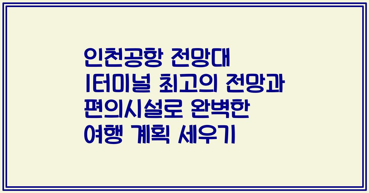 인천공항 전망대 1터미널 최고의 전망과 편의시설로 완벽한 여행 계획 세우기