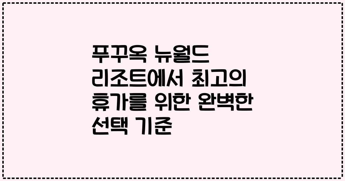 푸꾸옥 뉴월드 리조트에서 최고의 휴가를 위한 완벽한 선택 기준