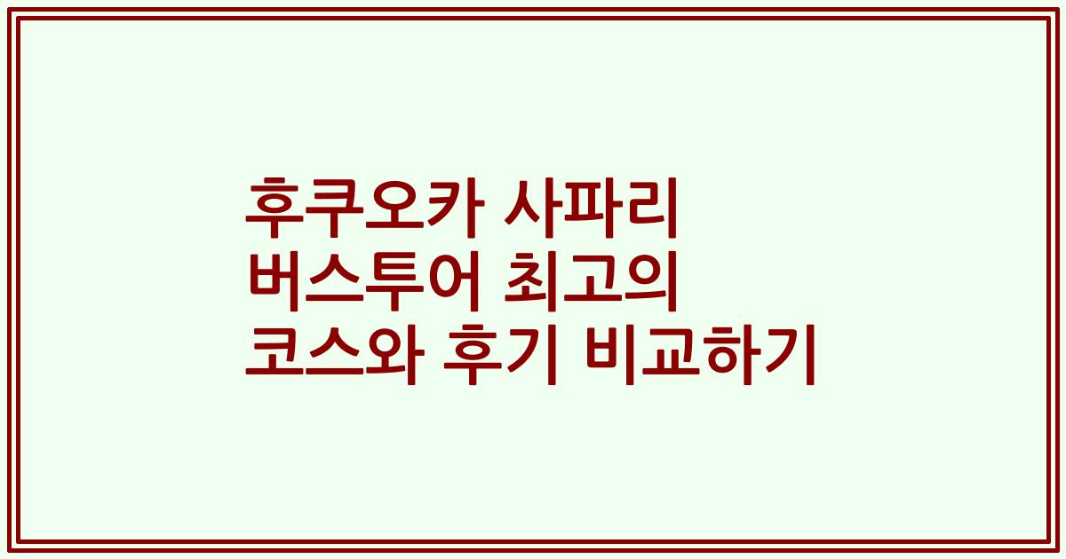 후쿠오카 사파리 버스투어 최고의 코스와 후기 비교하기
