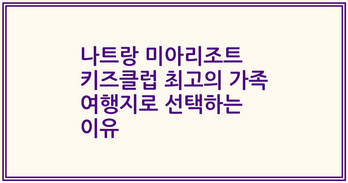 나트랑 미아리조트 키즈클럽 최고의 가족 여행지로 선택하는 이유
