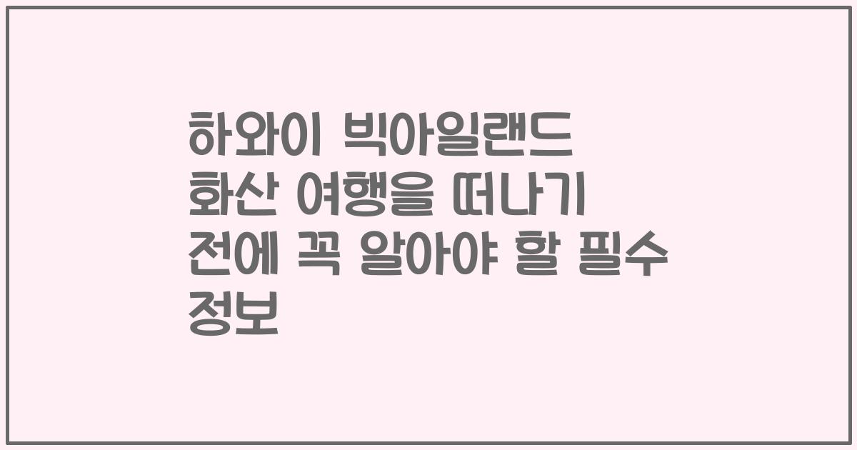 하와이 빅아일랜드 화산 여행을 떠나기 전에 꼭 알아야 할 필수 정보