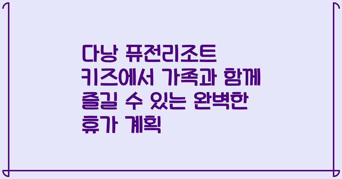 다낭 퓨전리조트 키즈에서 가족과 함께 즐길 수 있는 완벽한 휴가 계획