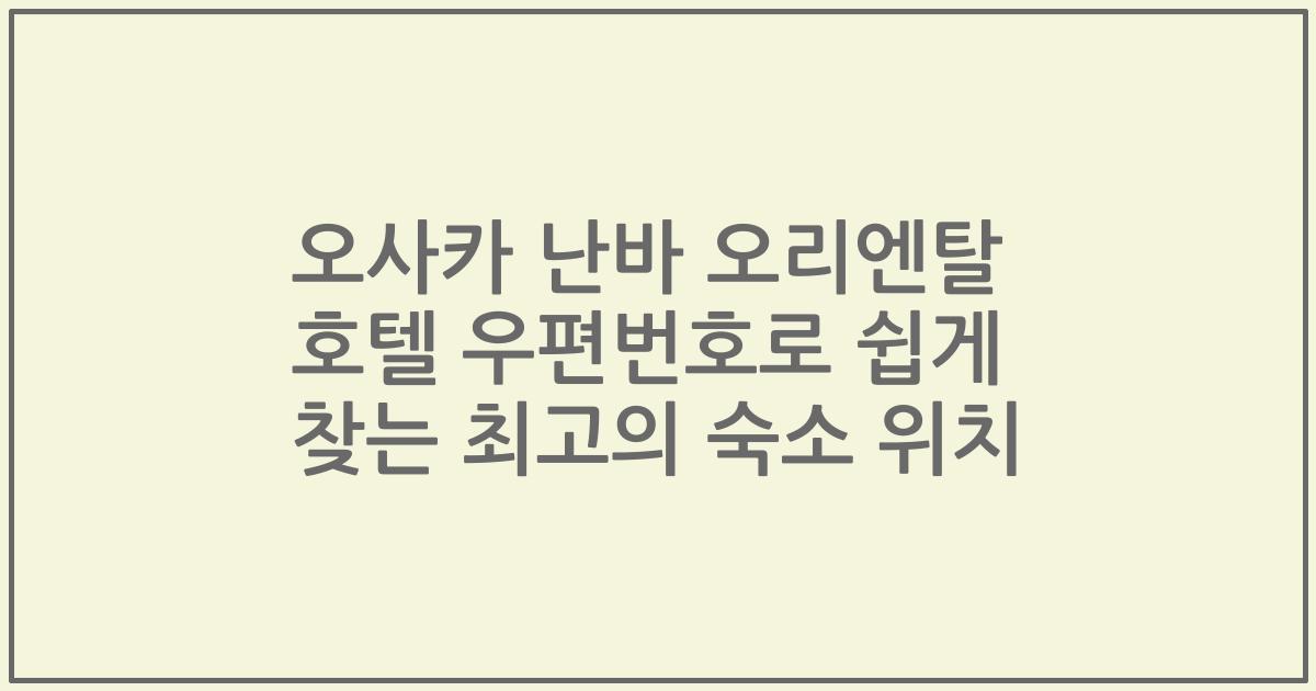 오사카 난바 오리엔탈 호텔 우편번호로 쉽게 찾는 최고의 숙소 위치