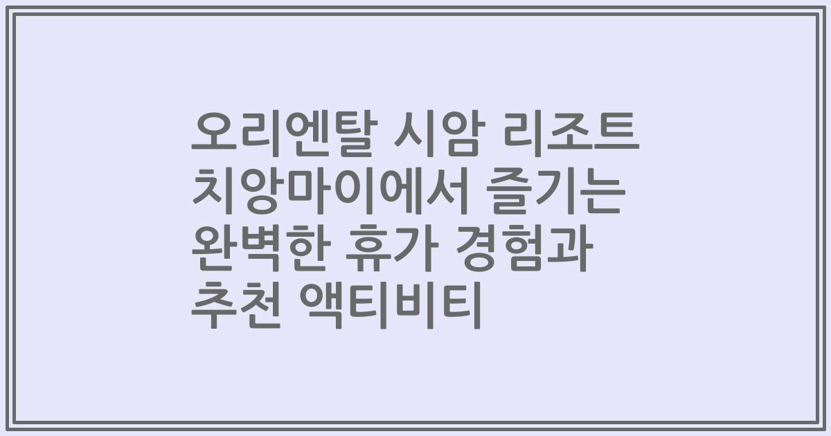 오리엔탈 시암 리조트 치앙마이에서 즐기는 완벽한 휴가 경험과 추천 액티비티