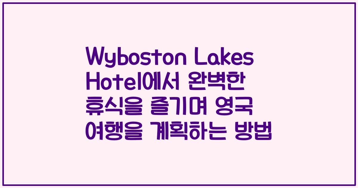 Wyboston Lakes Hotel에서 완벽한 휴식을 즐기며 영국 여행을 계획하는 방법