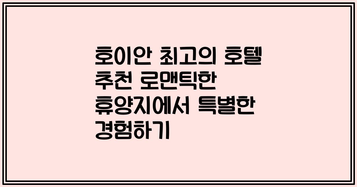 호이안 최고의 호텔 추천 로맨틱한 휴양지에서 특별한 경험하기